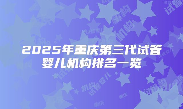 2025年重庆第三代试管婴儿机构排名一览