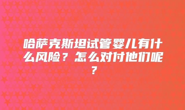 哈萨克斯坦试管婴儿有什么风险？怎么对付他们呢？