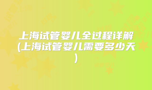 上海试管婴儿全过程详解(上海试管婴儿需要多少天)