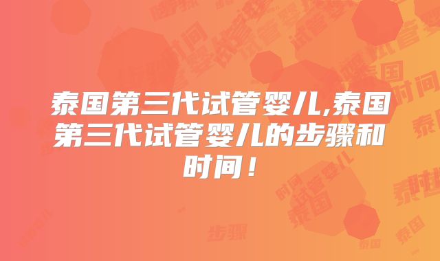 泰国第三代试管婴儿,泰国第三代试管婴儿的步骤和时间！
