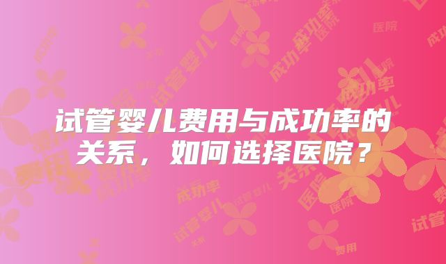 试管婴儿费用与成功率的关系，如何选择医院？