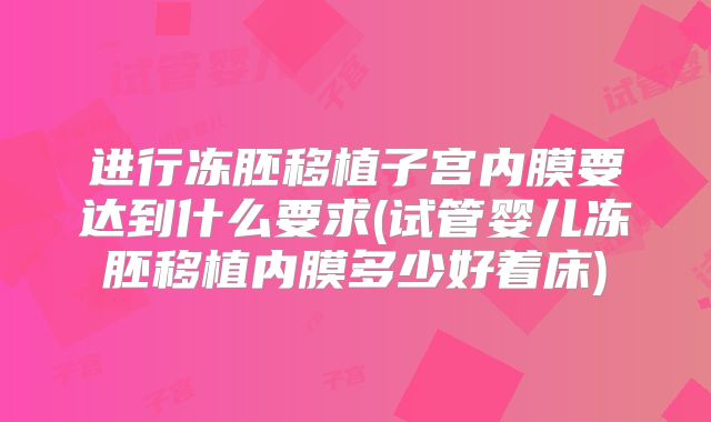 进行冻胚移植子宫内膜要达到什么要求(试管婴儿冻胚移植内膜多少好着床)