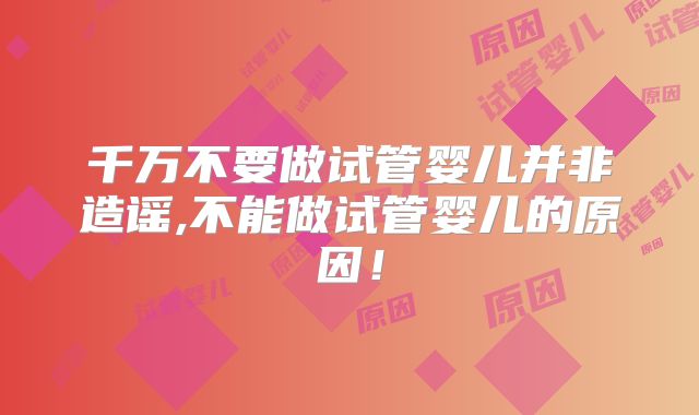千万不要做试管婴儿并非造谣,不能做试管婴儿的原因！
