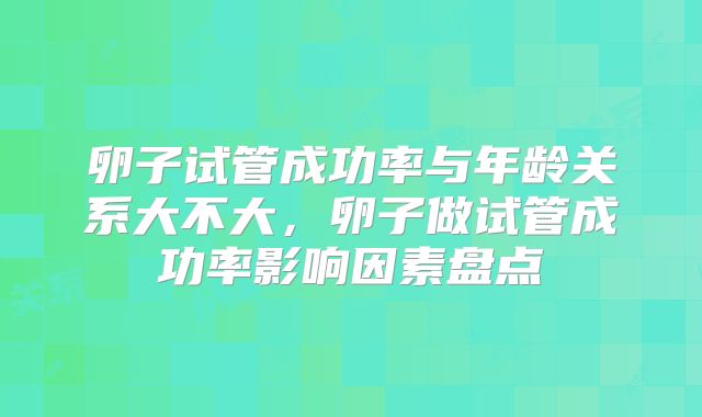 卵子试管成功率与年龄关系大不大，卵子做试管成功率影响因素盘点