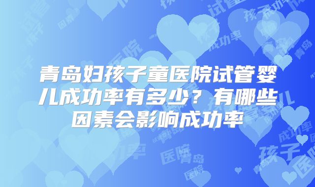 青岛妇孩子童医院试管婴儿成功率有多少?有哪些因素会影响成功率