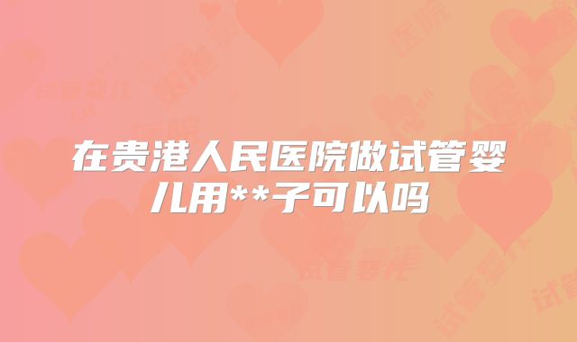 在贵港人民医院做试管婴儿用**子可以吗