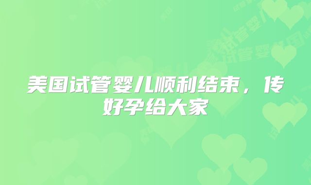 美国试管婴儿顺利结束，传好孕给大家