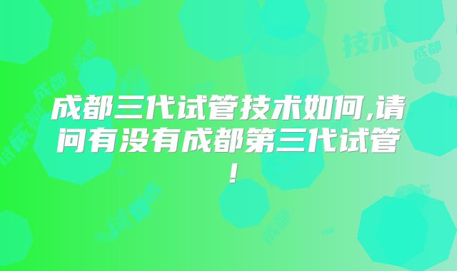 成都三代试管技术如何,请问有没有成都第三代试管！