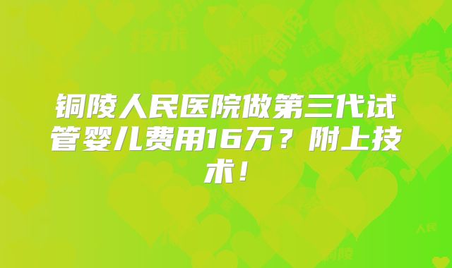 铜陵人民医院做第三代试管婴儿费用16万？附上技术！