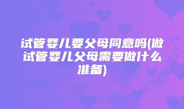 试管婴儿要父母同意吗(做试管婴儿父母需要做什么准备)