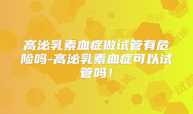 高泌乳素血症做试管有危险吗-高泌乳素血症可以试管吗！