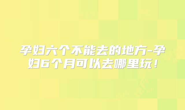 孕妇六个不能去的地方-孕妇6个月可以去哪里玩！