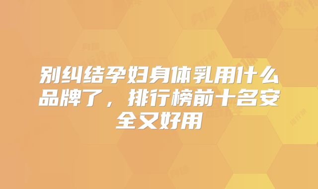 别纠结孕妇身体乳用什么品牌了，排行榜前十名安全又好用