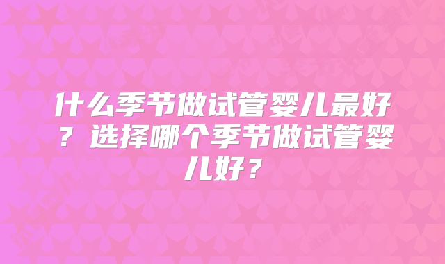 什么季节做试管婴儿最好？选择哪个季节做试管婴儿好？