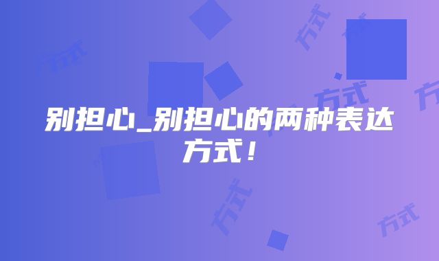 别担心_别担心的两种表达方式!