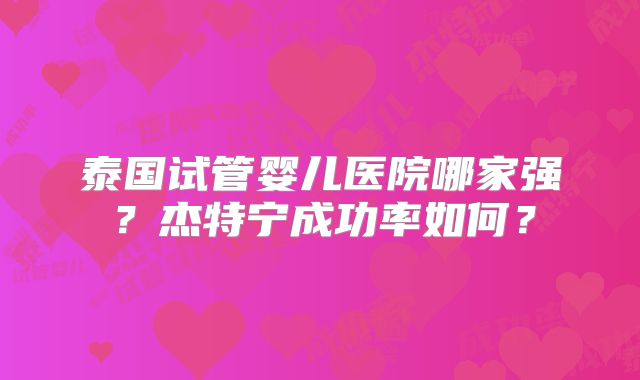 泰国试管婴儿医院哪家强？杰特宁成功率如何？