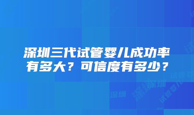 深圳三代试管婴儿成功率有多大？可信度有多少？
