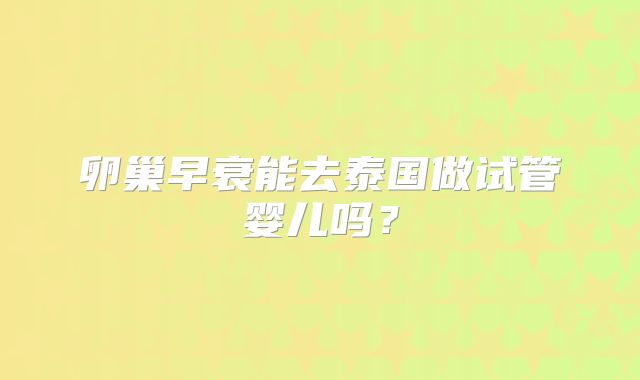 卵巢早衰能去泰国做试管婴儿吗？
