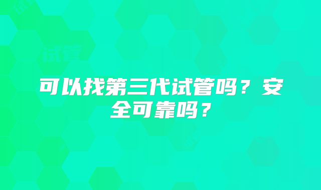 可以找第三代试管吗?安全可靠吗?
