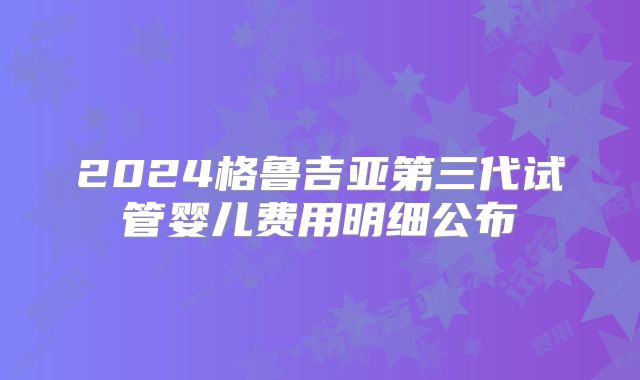 2024格鲁吉亚第三代试管婴儿费用明细公布