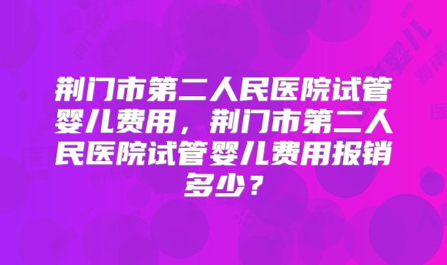 荆门市第二人民医院试管婴儿费用,荆门市第二人民医院试管婴儿费用报销多少?