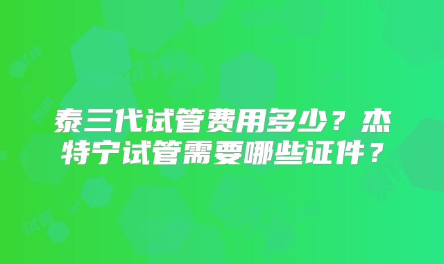 泰三代试管费用多少？杰特宁试管需要哪些证件？