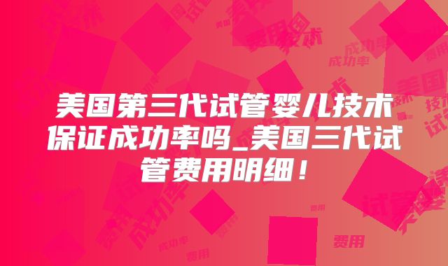 美国第三代试管婴儿技术保证成功率吗_美国三代试管费用明细!