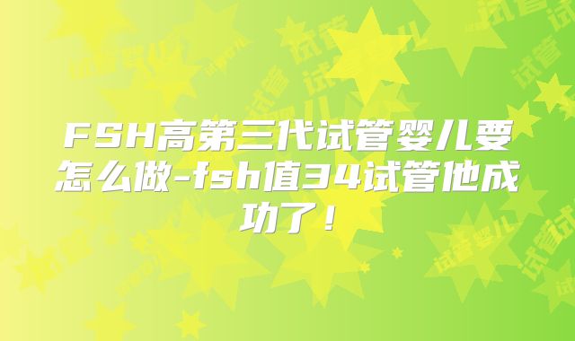 FSH高第三代试管婴儿要怎么做-fsh值34试管他成功了!