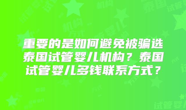 重要的是如何避免被骗选泰国试管婴儿机构?泰国试管婴儿多钱联系方式?