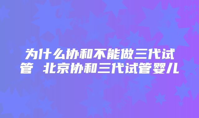 为什么协和不能做三代试管 北京协和三代试管婴儿