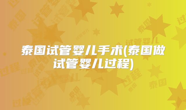 泰国试管婴儿手术(泰国做试管婴儿过程)