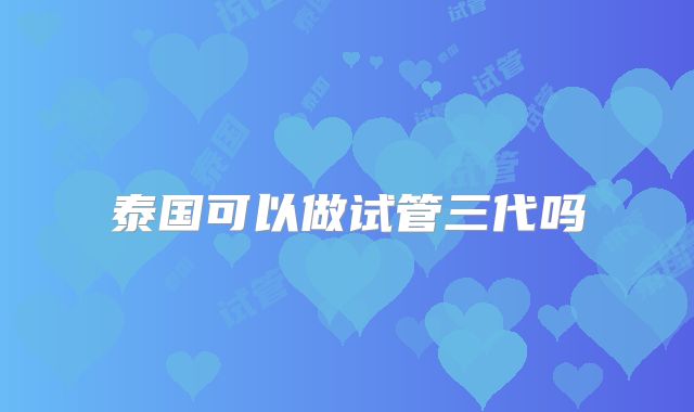 泰国可以做试管三代吗