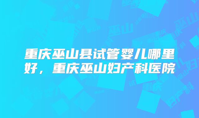 重庆巫山县试管婴儿哪里好，重庆巫山妇产科医院