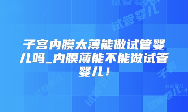 子宫内膜太薄能做试管婴儿吗_内膜薄能不能做试管婴儿！