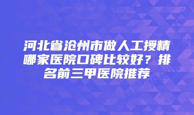 河北省沧州市做人工授精哪家医院口碑比较好？排名前三甲医院推荐