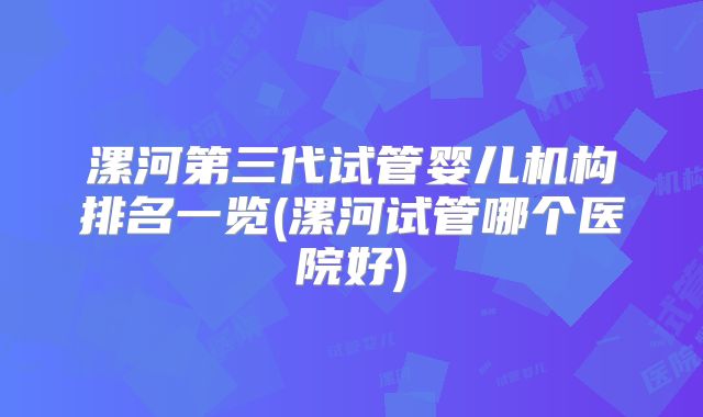 漯河第三代试管婴儿机构排名一览(漯河试管哪个医院好)