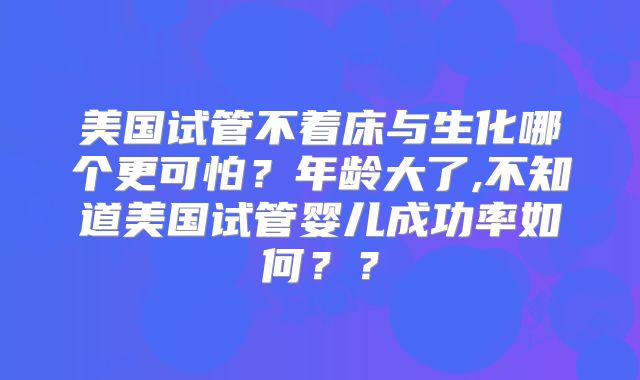 美国试管不着床与生化哪个更可怕？年龄大了,不知道美国试管婴儿成功率如何？？