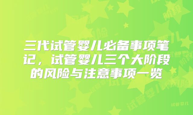 三代试管婴儿必备事项笔记，试管婴儿三个大阶段的风险与注意事项一览