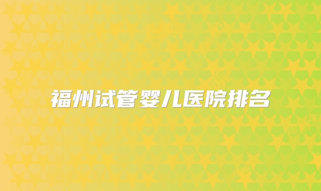 福州试管婴儿医院排名