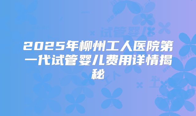 2025年柳州工人医院第一代试管婴儿费用详情揭秘