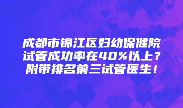 成都市锦江区妇幼保健院试管成功率在40%以上？附带排名前三试管医生！