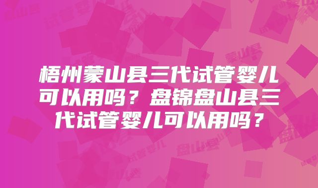 梧州蒙山县三代试管婴儿可以用吗?盘锦盘山县三代试管婴儿可以用吗?