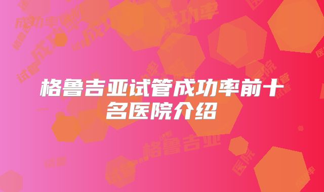 格鲁吉亚试管成功率前十名医院介绍