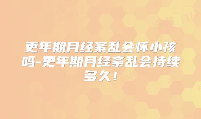 更年期月经紊乱会怀小孩吗-更年期月经紊乱会持续多久！