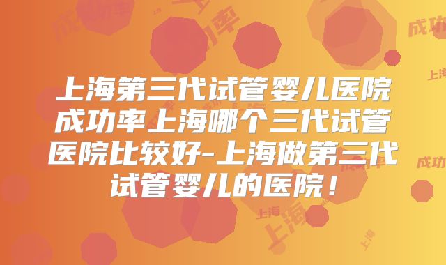 上海第三代试管婴儿医院成功率上海哪个三代试管医院比较好-上海做第三代试管婴儿的医院！
