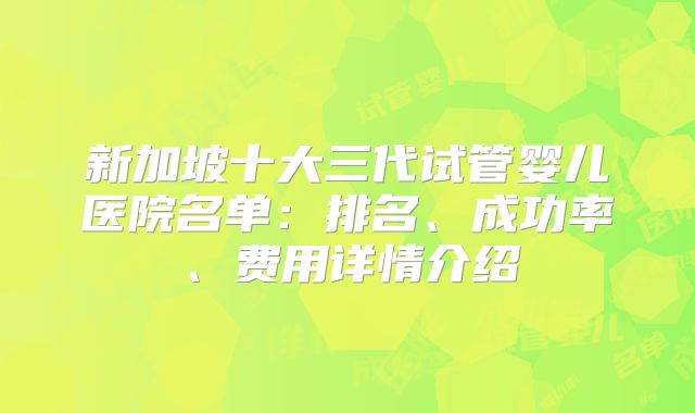 新加坡十大三代试管婴儿医院名单：排名、成功率、费用详情介绍