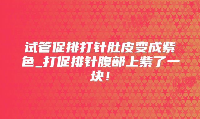 试管促排打针肚皮变成紫色_打促排针腹部上紫了一块！