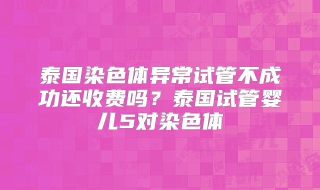 泰国染色体异常试管不成功还收费吗？泰国试管婴儿5对染色体