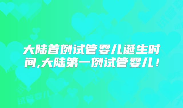 大陆首例试管婴儿诞生时间,大陆第一例试管婴儿！