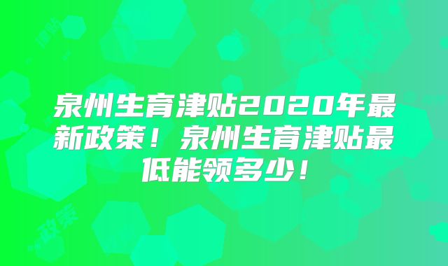 泉州生育津贴2020年最新政策！泉州生育津贴最低能领多少！